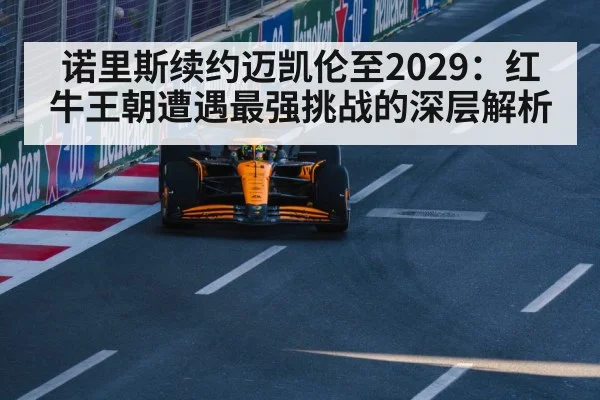 诺里斯续约迈凯伦至2029：红牛王朝遭遇最强挑战的深层解析