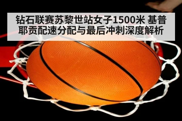 钻石联赛苏黎世站女子1500米 基普耶贡配速分配与最后冲刺深度解析